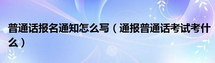 普通话报名通知怎么写（通报普通话考试考什么）