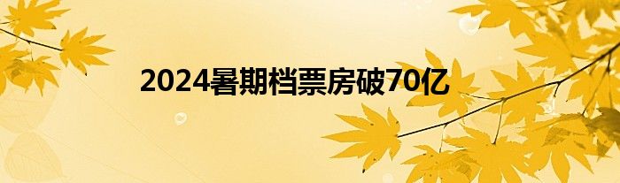 2024暑期档票房破70亿