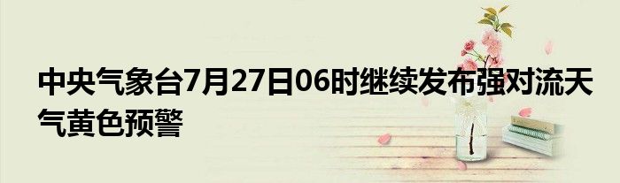 中央气象台7月27日06时继续发布强对流天气黄色预警