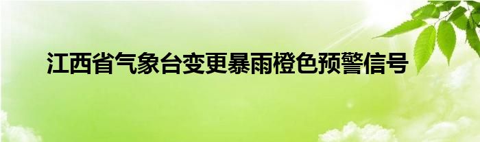 江西省气象台变更暴雨橙色预警信号