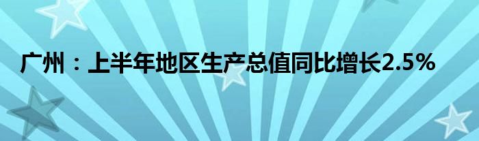 广州：上半年地区生产总值同比增长2.5%