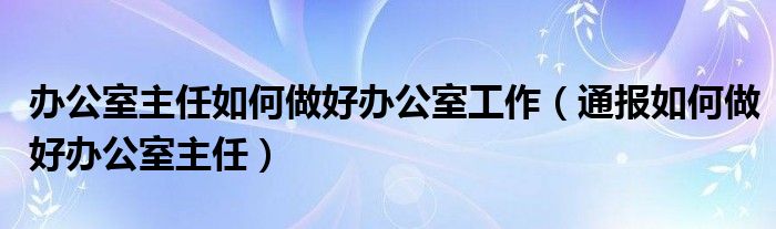 办公室主任如何做好办公室工作（通报如何做好办公室主任）