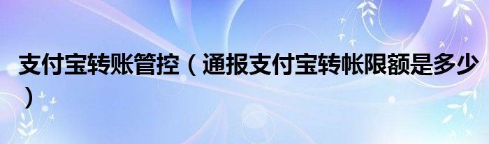 支付宝转账管控（通报支付宝转帐限额是多少）