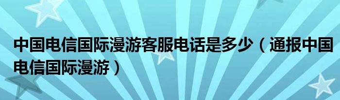 中国电信国际漫游客服电话是多少（通报中国电信国际漫游）