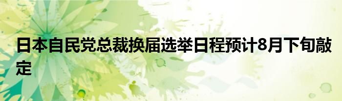 日本自民党总裁换届选举日程预计8月下旬敲定