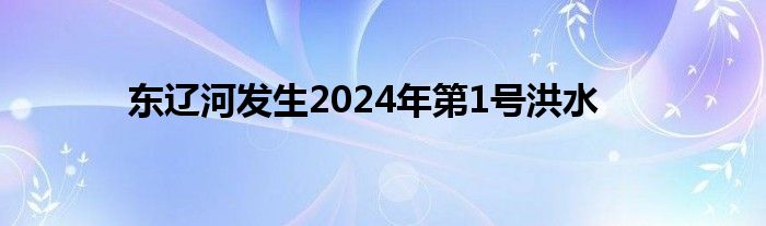 东辽河发生2024年第1号洪水