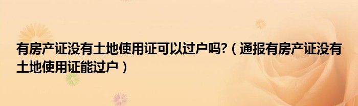 有房产证没有土地使用证可以过户吗?（通报有房产证没有土地使用证能过户）