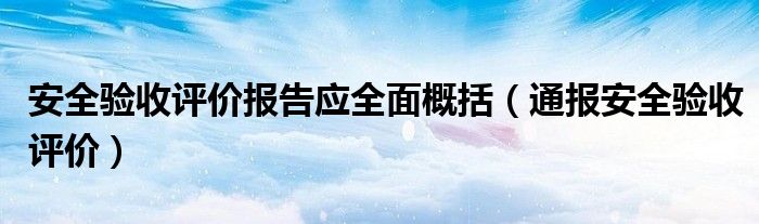 安全验收评价报告应全面概括（通报安全验收评价）