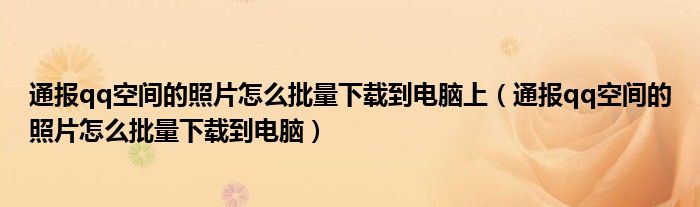 通报qq空间的照片怎么批量下载到电脑上（通报qq空间的照片怎么批量下载到电脑）