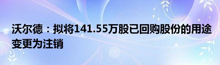 沃尔德：拟将141.55万股已回购股份的用途变更为注销