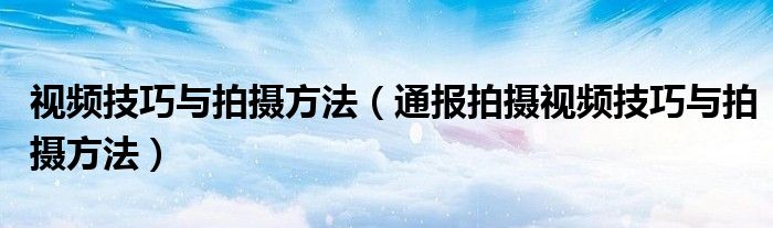 视频技巧与拍摄方法（通报拍摄视频技巧与拍摄方法）