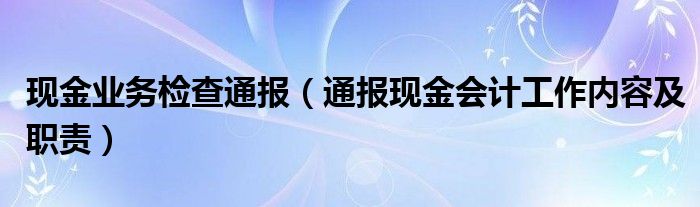 现金业务检查通报（通报现金会计工作内容及职责）