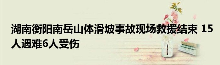 湖南衡阳南岳山体滑坡事故现场救援结束 15人遇难6人受伤