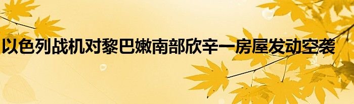 以色列战机对黎巴嫩南部欣辛一房屋发动空袭