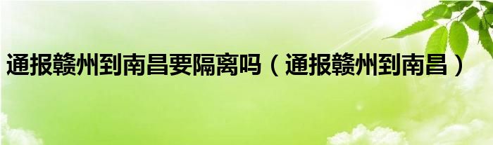 通报赣州到南昌要隔离吗（通报赣州到南昌）