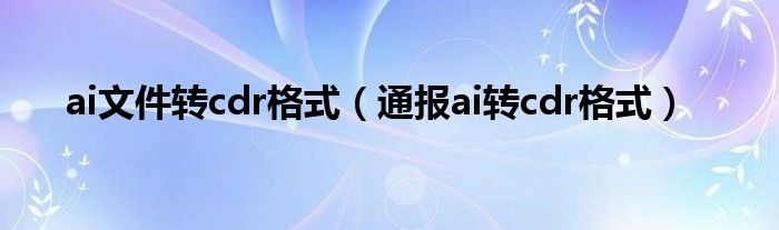 ai文件转cdr格式（通报ai转cdr格式）