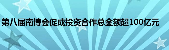 第八届南博会促成投资合作总金额超100亿元