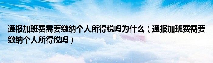 通报加班费需要缴纳个人所得税吗为什么（通报加班费需要缴纳个人所得税吗）