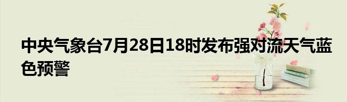 中央气象台7月28日18时发布强对流天气蓝色预警