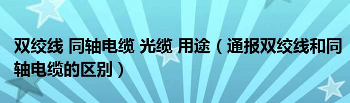 双绞线 同轴电缆 光缆 用途（通报双绞线和同轴电缆的区别）