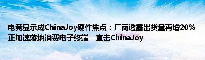 电竞显示成ChinaJoy硬件焦点：厂商透露出货量再增20% 正加速落地消费电子终端｜直击ChinaJoy