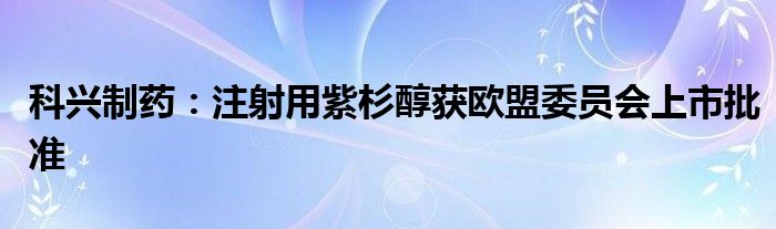 科兴制药：注射用紫杉醇获欧盟委员会上市批准