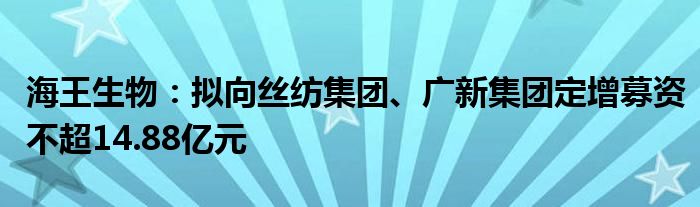 海王生物：拟向丝纺集团、广新集团定增募资不超14.88亿元
