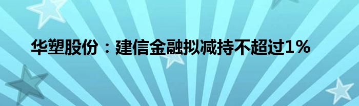 华塑股份：建信
拟减持不超过1%