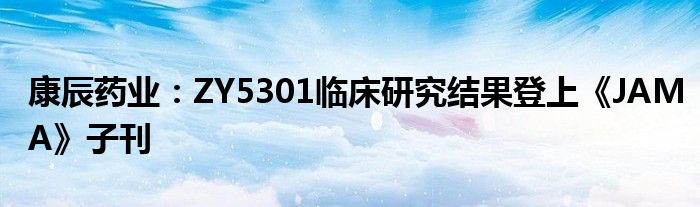 康辰药业：ZY5301临床研究结果登上《JAMA》子刊