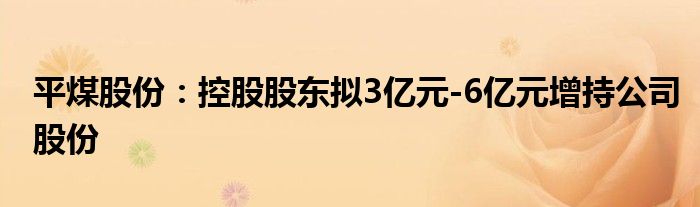 平煤股份：控股股东拟3亿元-6亿元增持公司股份