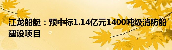 江龙船艇：预中标1.14亿元1400吨级消防船建设项目