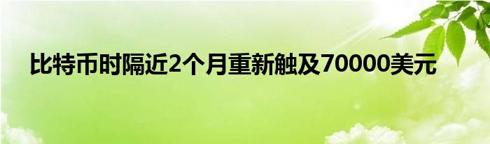 比特币时隔近2个月重新触及70000美元