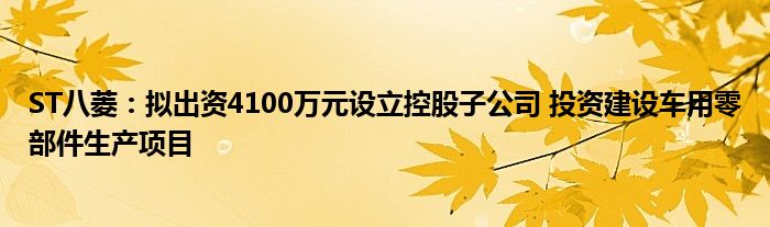 ST八菱：拟出资4100万元设立控股子公司 投资建设车用零部件生产项目