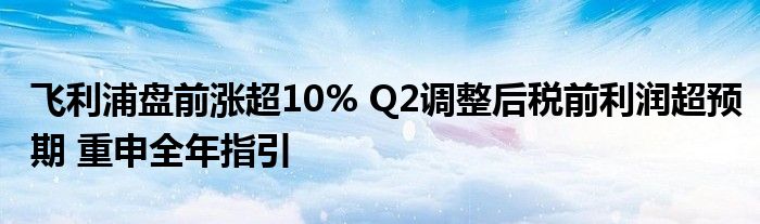 飞利浦盘前涨超10% Q2调整后税前利润超预期 重申全年指引