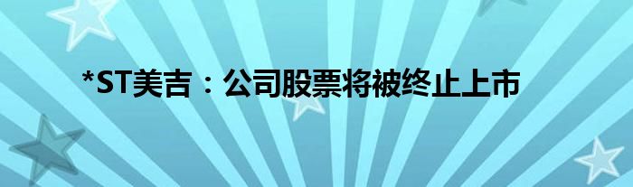 *ST美吉：公司股票将被终止上市