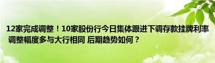 12家完成调整！10家股份行今日集体跟进下调存款挂牌利率 调整幅度多与大行相同 后期趋势如何？