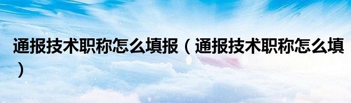 通报技术职称怎么填报（通报技术职称怎么填）