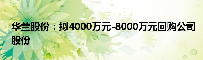 华兰股份：拟4000万元-8000万元回购公司股份