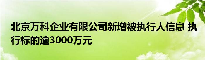 北京万科企业有限公司新增被执行人信息 执行标的逾3000万元