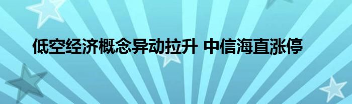 低空经济概念异动拉升 中信海直涨停