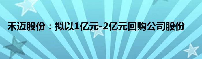 禾迈股份：拟以1亿元-2亿元回购公司股份