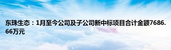 东珠生态：1月至今公司及子公司新中标项目合计金额7686.66万元