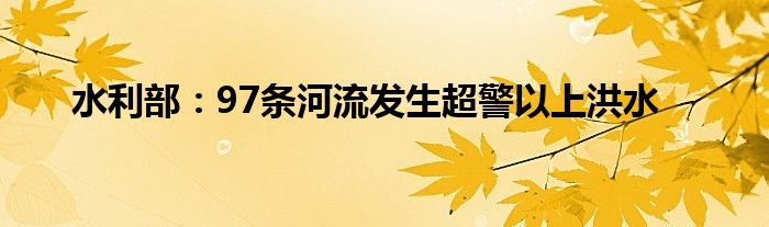 水利部：97条河流发生超警以上洪水