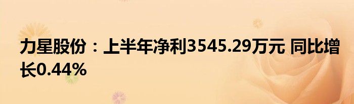 力星股份：上半年净利3545.29万元 同比增长0.44%