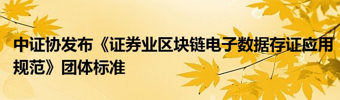 中证协发布《证券业区块链电子数据存证应用规范》团体标准