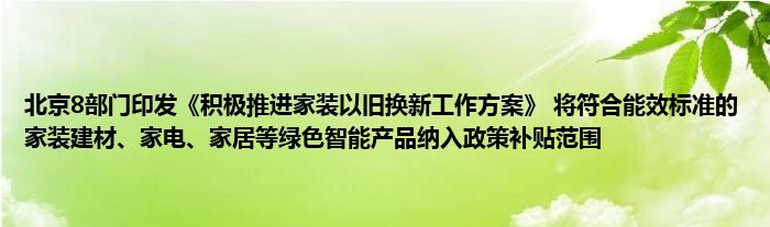 北京8部门印发《积极推进家装以旧换新工作方案》 将符合能效标准的家装建材、家电、家居等绿色智能产品纳入政策补贴范围