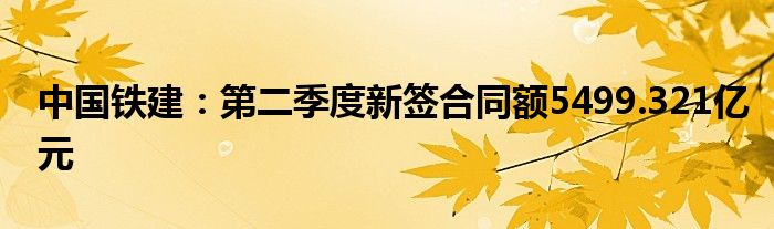 中国铁建：第二季度新签合同额5499.321亿元