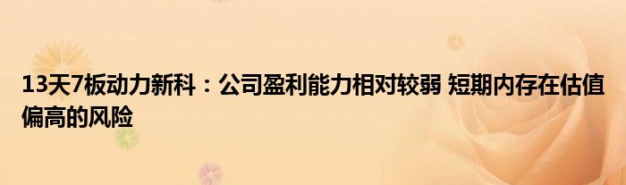 13天7板动力新科：公司盈利能力相对较弱 短期内存在估值偏高的风险