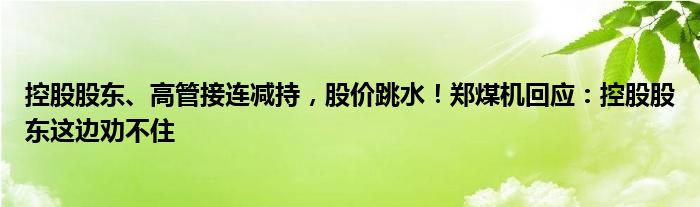 控股股东、高管接连减持，股价跳水！郑煤机回应：控股股东这边劝不住