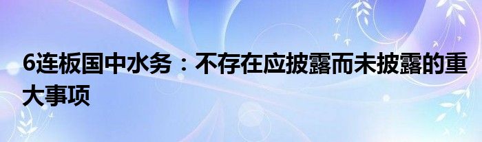 6连板国中水务：不存在应披露而未披露的重大事项